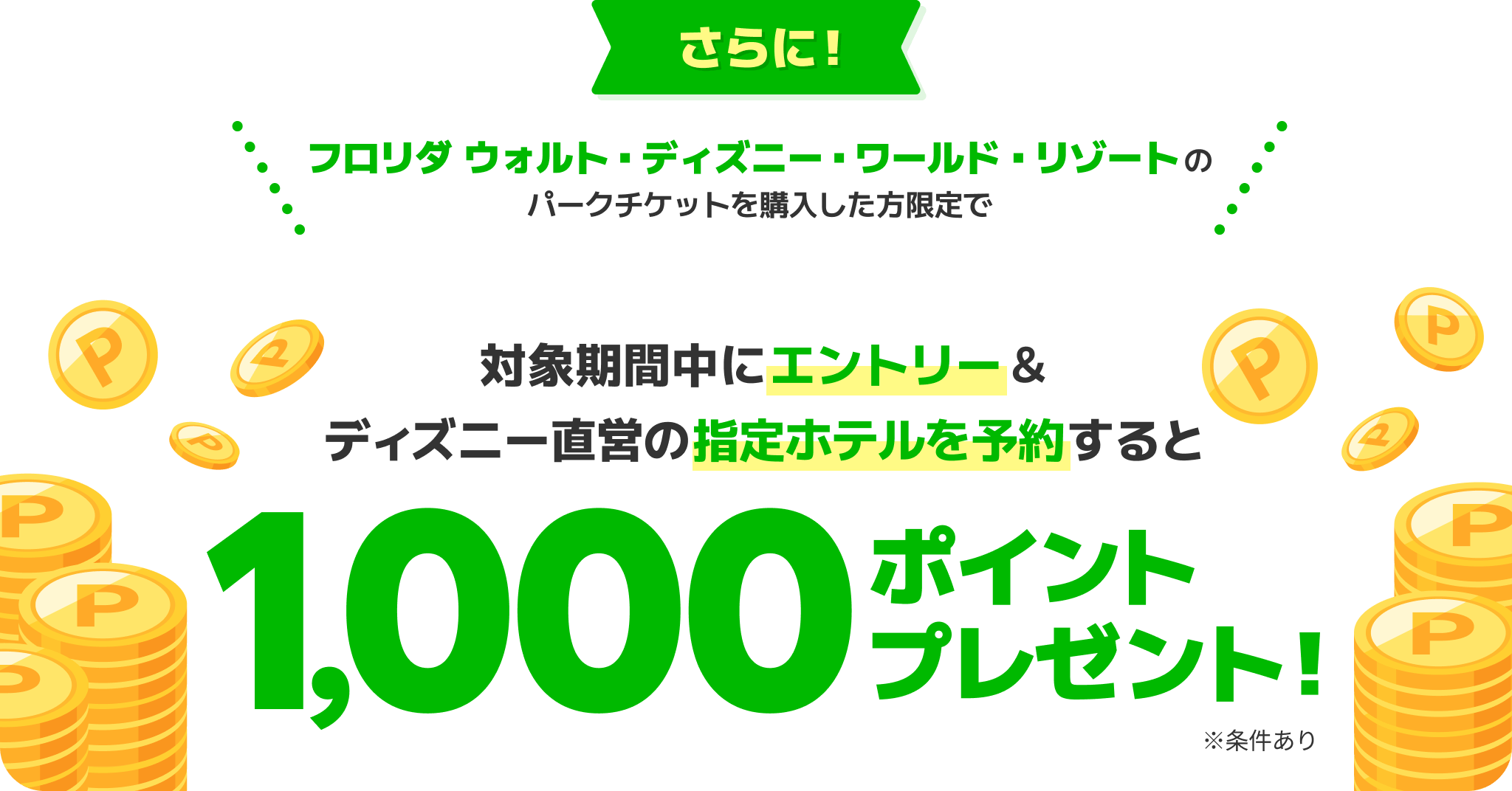 さらに！フロリダ ウォルト・ディズニー・ワールド・リゾートのパークチケットを購入した方限定で対象期間中にエントリー＆ディズニー直営の指定ホテルを予約すると1,000ポイントプレゼント！※条件あり