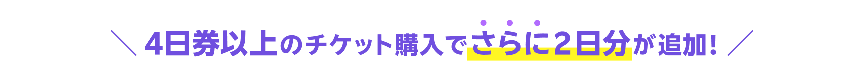 4日券以上のチケット購入でさらに２日分が追加！